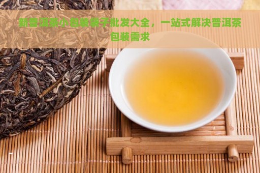 新普洱茶小包装袋子批发大全，一站式解决普洱茶包装需求