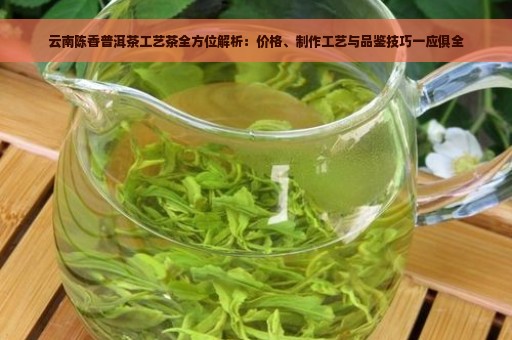 云南陈香普洱茶工艺茶全方位解析：价格、制作工艺与品鉴技巧一应俱全