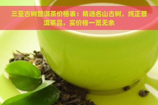 三亚古树普洱茶价格表：精选名山古树，纯正普洱茶品，实价格一览无余