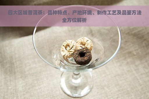 四大区域普洱茶：品种特点、产地环境、制作工艺及品鉴方法全方位解析