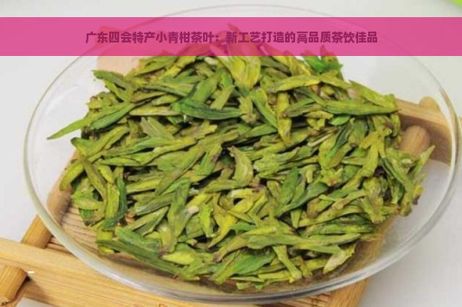 广东四会特产小青柑茶叶：新工艺打造的高品质茶饮佳品