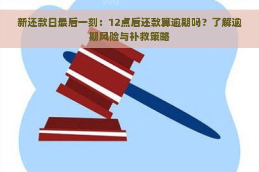 新还款日最后一刻：12点后还款算逾期吗？了解逾期风险与补救策略