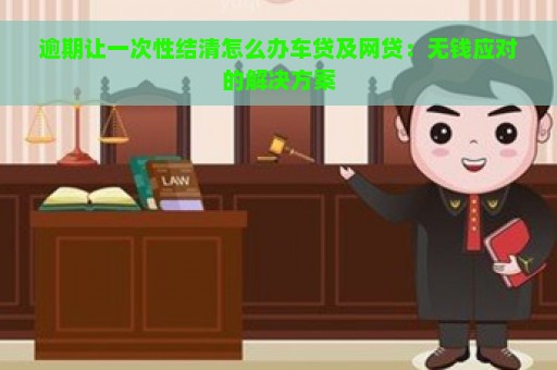 逾期让一次性结清怎么办车贷及网贷：无钱应对的解决方案