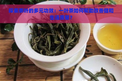 探索茶叶的多元功效：一叶茶如何帮助改善健和生活质量？