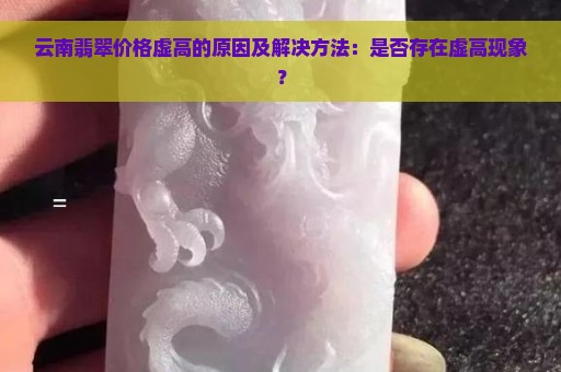 云南翡翠价格虚高的原因及解决方法：是否存在虚高现象？