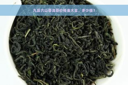 九品六山普洱茶价格表大全，多少钱？