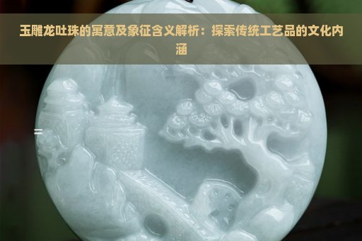 玉雕龙吐珠的寓意及象征含义解析：探索传统工艺品的文化内涵