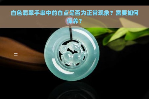 白色翡翠手串中的白点是否为正常现象？需要如何保养？