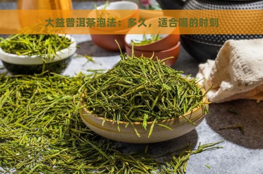 大益普洱茶泡法：多久，适合喝的时刻