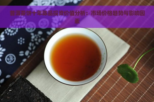 普洱茶饼十年陈品投资价值分析：市场价格趋势与影响因素