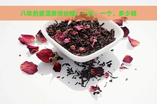 八年的普洱茶饼价格：一斤、一个、多少钱