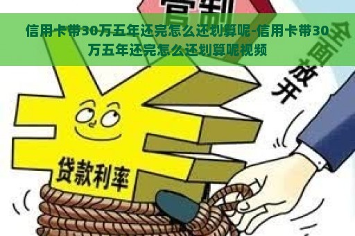 信用卡带30万五年还完怎么还划算呢-信用卡带30万五年还完怎么还划算呢视频