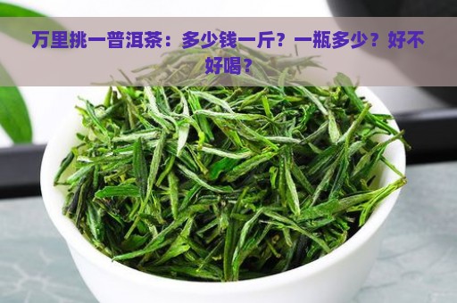 万里挑一普洱茶：多少钱一斤？一瓶多少？好不好喝？