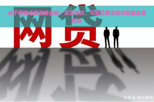 关于网贷逾期追缴全款：真实情况、可能后果及应对策略全面解析