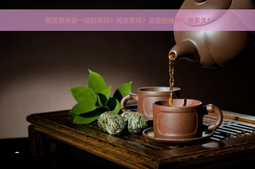 普洱茶泡第一遍能喝吗？有效果吗？需要倒掉吗？泡多久？