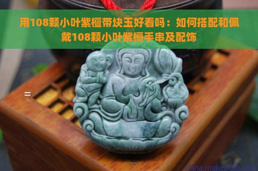 用108颗小叶紫檀带块玉好看吗：如何搭配和佩戴108颗小叶紫檀手串及配饰