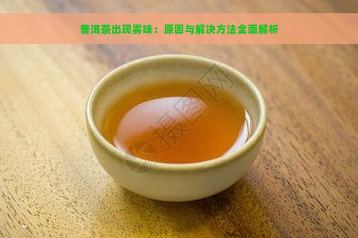 普洱茶出现雾味：原因与解决方法全面解析