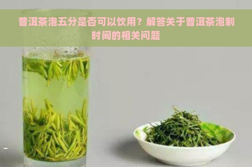 普洱茶泡五分是否可以饮用？解答关于普洱茶泡制时间的相关问题