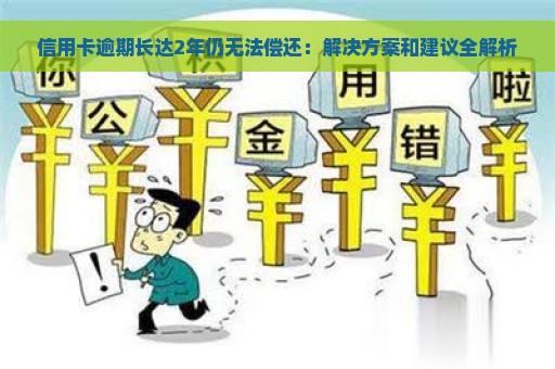 信用卡逾期长达2年仍无法偿还：解决方案和建议全解析