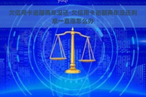 欠信用卡逾期两年没还-欠信用卡逾期两年没还利息一直涨怎么办