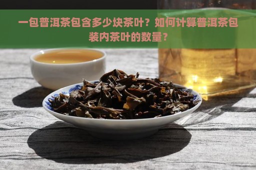 一包普洱茶包含多少块茶叶？如何计算普洱茶包装内茶叶的数量？