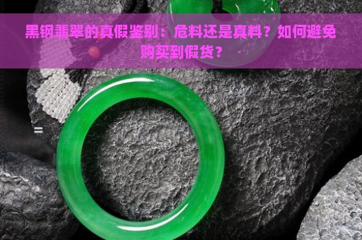 黑钢翡翠的真假鉴别：危料还是真料？如何避免购买到假货？