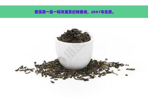 普洱茶一品一码克重及价格查询，2007年生茶。