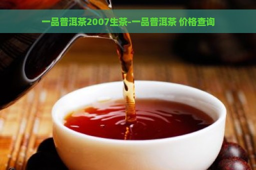 一品普洱茶2007生茶-一品普洱茶 价格查询