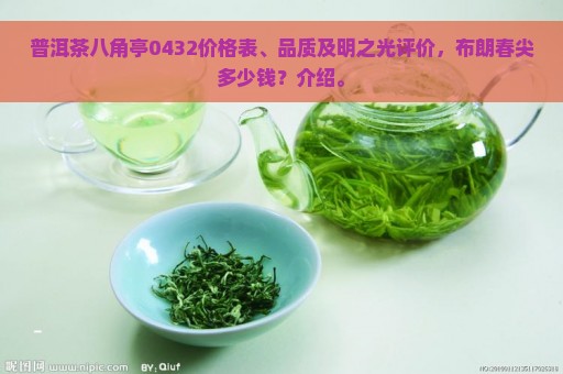 普洱茶八角亭0432价格表、品质及明之光评价，布朗春尖多少钱？介绍。