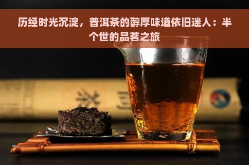 历经时光沉淀，普洱茶的醇厚味道依旧迷人：半个世的品茗之旅