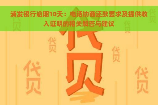 浦发银行逾期10天：电话协商还款要求及提供收入证明的相关解答与建议