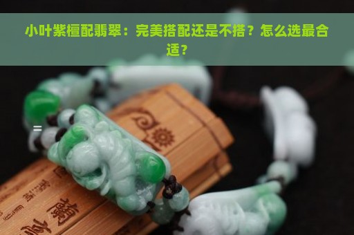 小叶紫檀配翡翠：完美搭配还是不搭？怎么选最合适？