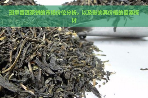 班章普洱茶饼的市场价位分析，以及影响其价格的因素探讨