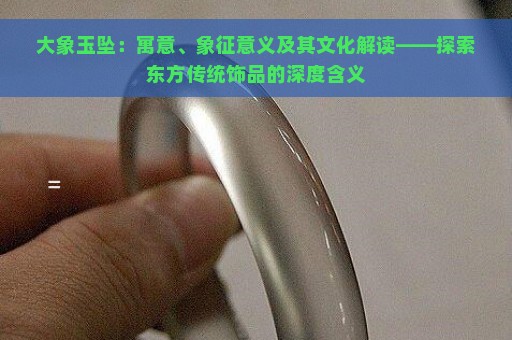 大象玉坠：寓意、象征意义及其文化解读——探索东方传统饰品的深度含义