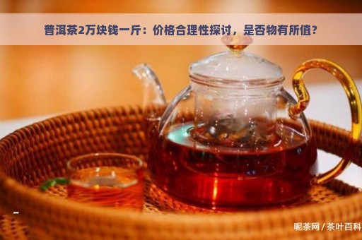 普洱茶2万块钱一斤：价格合理性探讨，是否物有所值？