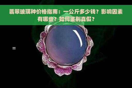 翡翠玻璃种价格指南：一公斤多少钱？影响因素有哪些？如何鉴别真假？