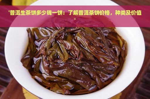 '普洱生茶饼多少钱一饼：了解普洱茶饼价格，种类及价值'