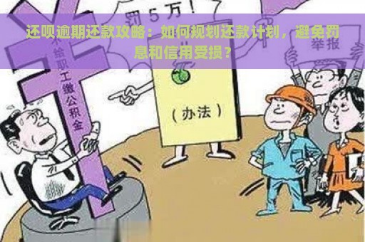 还呗逾期还款攻略：如何规划还款计划，避免罚息和信用受损？