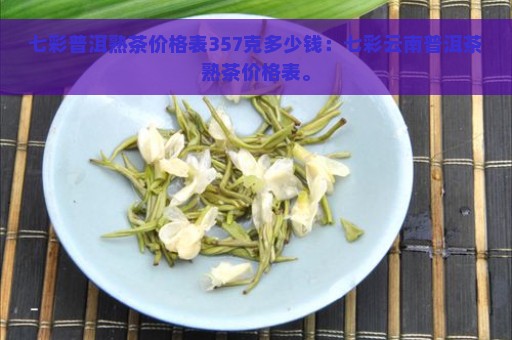 七彩普洱熟茶价格表357克多少钱：七彩云南普洱茶熟茶价格表。