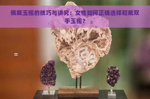 佩戴玉镯的技巧与讲究：女性如何正确选择和戴双手玉镯？