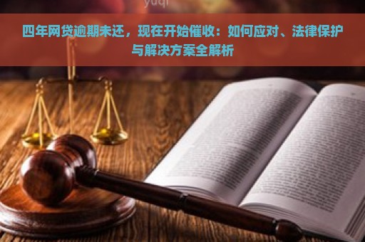 四年网贷逾期未还，现在开始催收：如何应对、法律保护与解决方案全解析