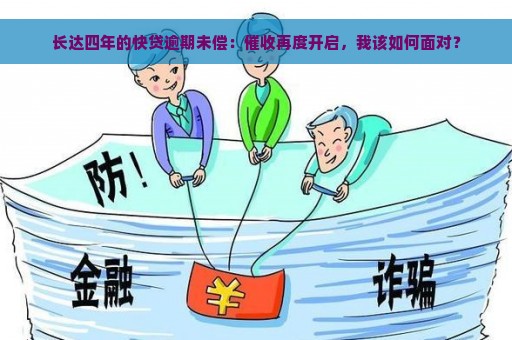 长达四年的快贷逾期未偿：催收再度开启，我该如何面对？