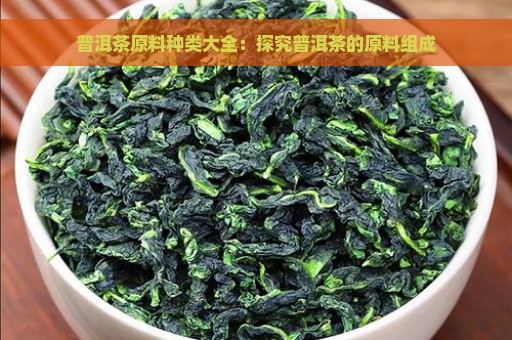 普洱茶原料种类大全：探究普洱茶的原料组成