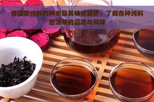 普洱茶纯料的种类及其特点解析：了解各种纯料普洱茶的品质与风味