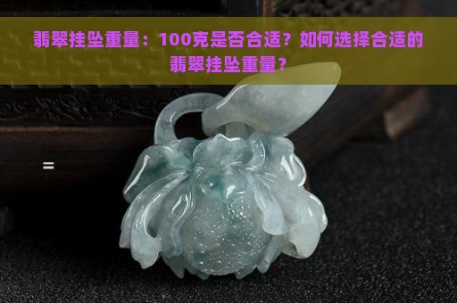 翡翠挂坠重量：100克是否合适？如何选择合适的翡翠挂坠重量？