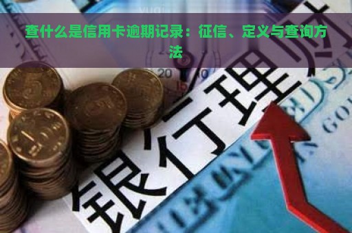 查什么是信用卡逾期记录：征信、定义与查询方法