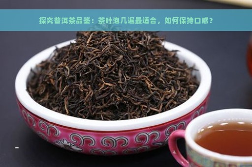 探究普洱茶品鉴：茶叶泡几遍最适合，如何保持口感？