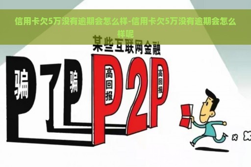 信用卡欠5万没有逾期会怎么样-信用卡欠5万没有逾期会怎么样呢