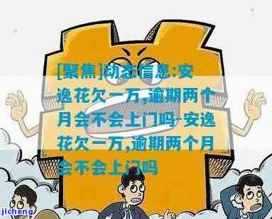 安逸花逾期1万多-安逸花欠一万,逾期两个月会不会上门吗?