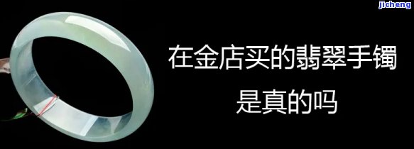 金店卖的翡翠手镯是真的吗，揭秘金店翡翠手镯真伪：你买到的是真的吗？